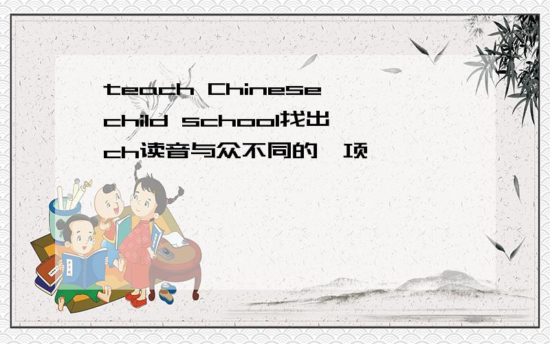 teach Chinese child school找出ch读音与众不同的一项