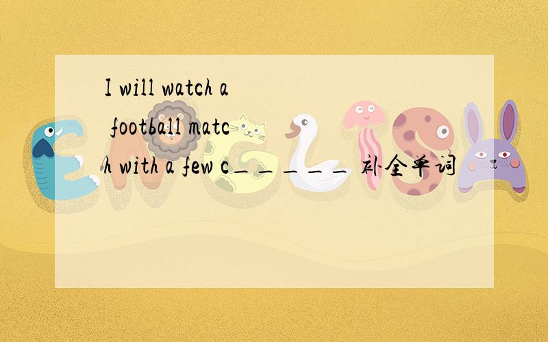 I will watch a football match with a few c_____ 补全单词