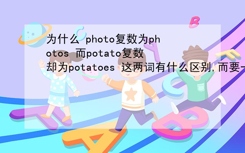 为什么 photo复数为photos 而potato复数却为potatoes 这两词有什么区别,而要一个加s另一个加es?