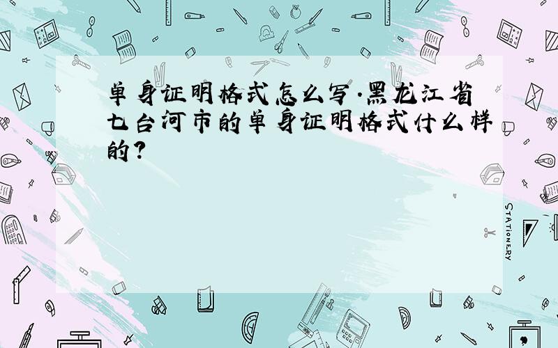 单身证明格式怎么写.黑龙江省七台河市的单身证明格式什么样的?