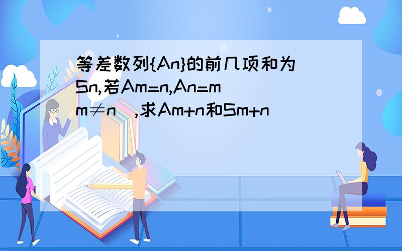 等差数列{An}的前几项和为Sn,若Am=n,An=m(m≠n),求Am+n和Sm+n