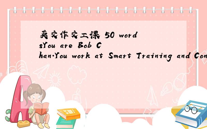 英文作文工课 50 wordsYou are Bob Chan.You work at Smart Training and Consultancy lnstitute.You have received a letter from a potential client.Using the information and all your notes,write a reply in 50 words.