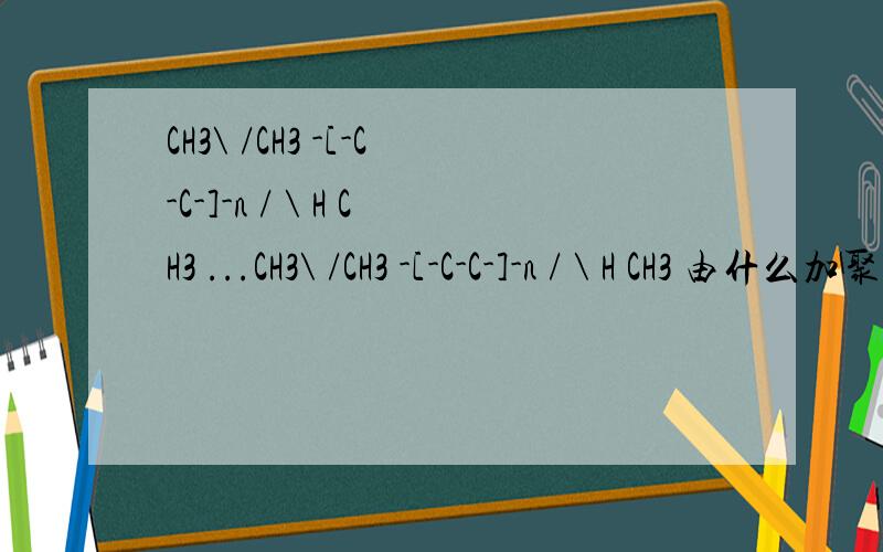 CH3\ /CH3 -[-C-C-]-n / \ H CH3 ...CH3\ /CH3 -[-C-C-]-n / \ H CH3 由什么加聚成