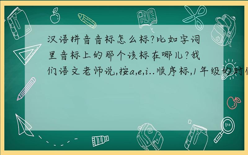 汉语拼音音标怎么标?比如字词里音标上的那个该标在哪儿?我们语文老师说,按a,e,i..顺序标,1年级的时候老师讲过,现在都忘了.谁能跟我找个规律,汉语拼音上的那一小点该标在哪儿?