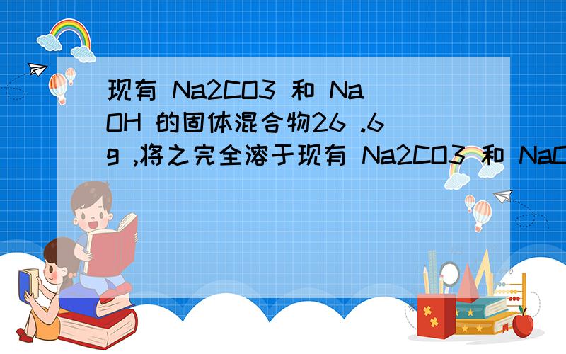 现有 Na2CO3 和 NaOH 的固体混合物26 .6g ,将之完全溶于现有 Na2CO3 和 NaOH 的固体混合物26 .6g 将之完全溶于适量水中，得到119 .
