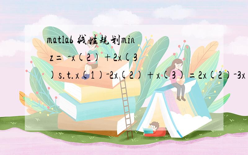 matlab 线性规划min z= -x(2)+2x(3)s.t.x(1)-2x(2)+x(3)=2x(2)-3x(3)+x(4)=1x(2)-x(3) +x(5)=2x(j)>=0 j=1,...5 x()括号中的表示下标用matlab 哥们，看来你是很懂matlab了，有三个等式约束，但是为什么你的st距阵要写成5*5