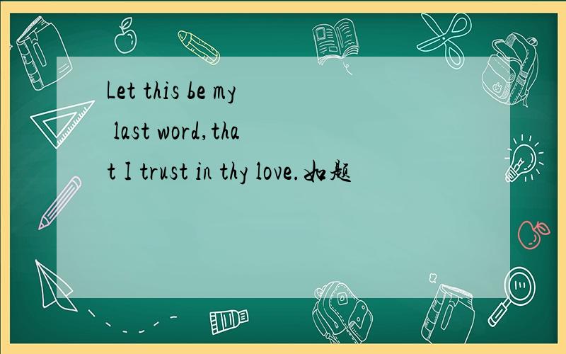 Let this be my last word,that I trust in thy love.如题