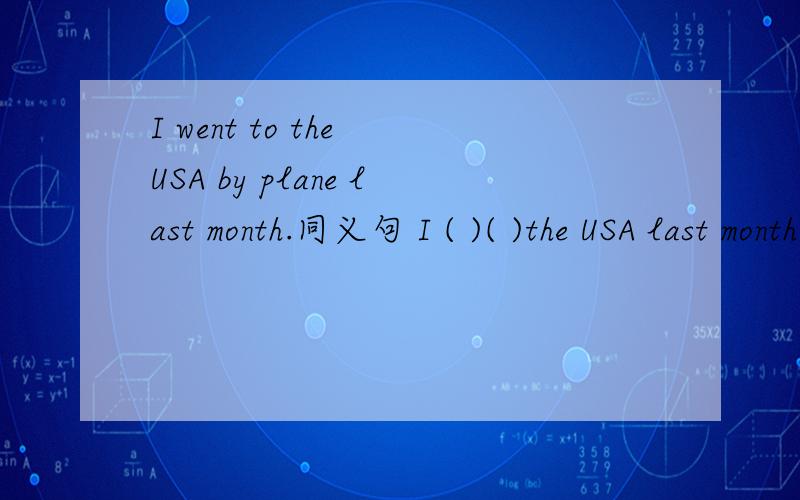 I went to the USA by plane last month.同义句 I ( )( )the USA last month.