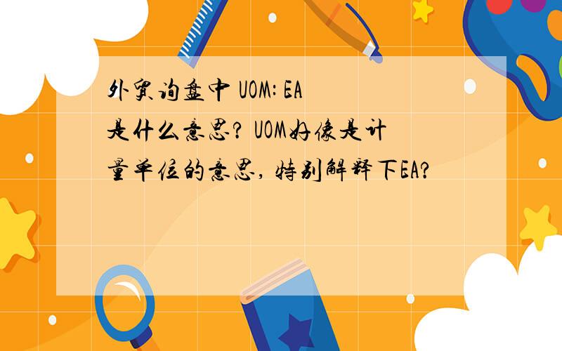 外贸询盘中 UOM: EA 是什么意思? UOM好像是计量单位的意思, 特别解释下EA?