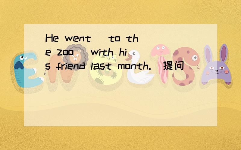 He went (to the zoo) with his friend last month.(提问）____ ____ he ____ with his friend last month?上一题谢谢各位学霸了,不过学渣又做不来一道英语题,望各位学霸帮助一下…