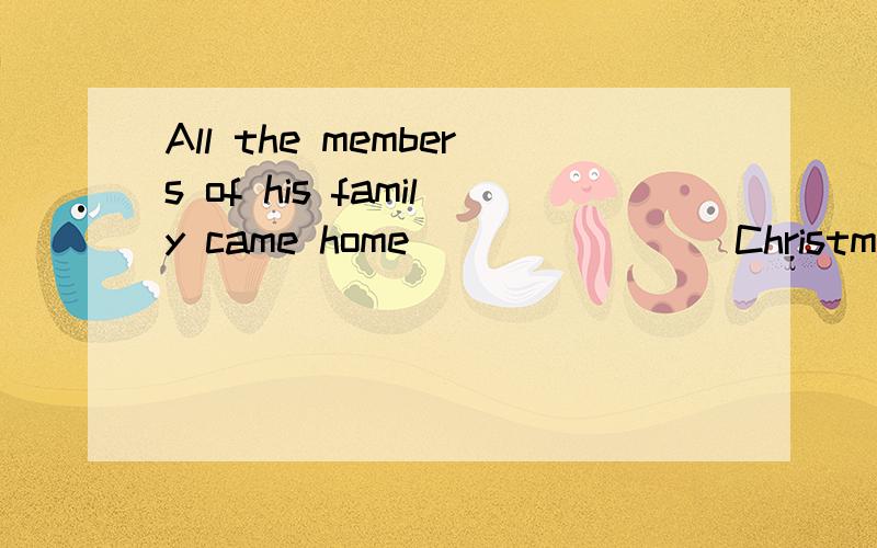 All the members of his family came home _______ Christmas.A from B for C in