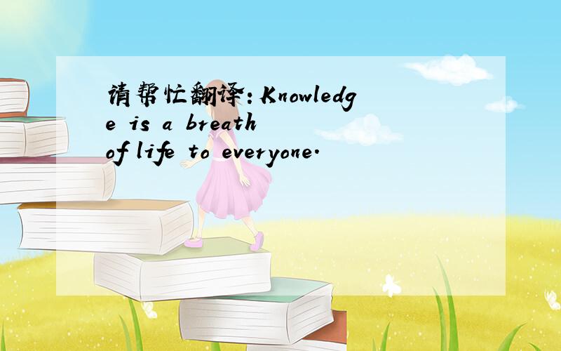 请帮忙翻译：Knowledge is a breath of life to everyone.