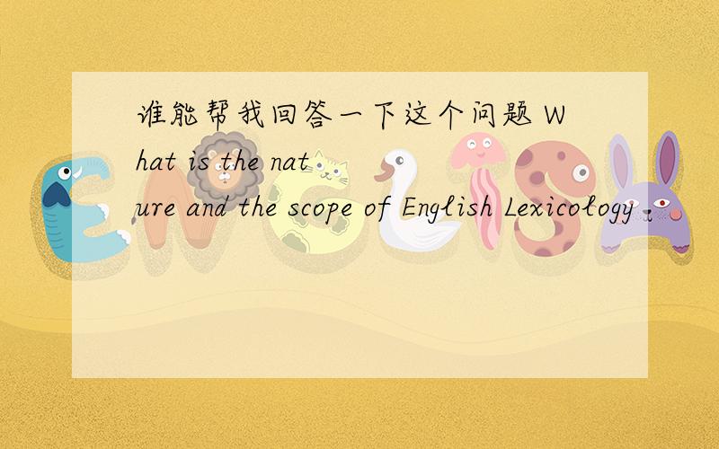 谁能帮我回答一下这个问题 What is the nature and the scope of English Lexicology