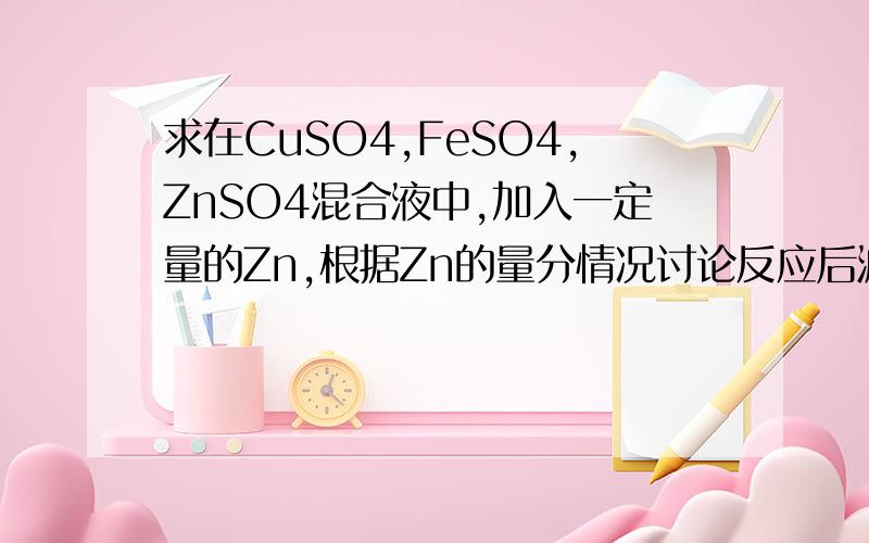 求在CuSO4,FeSO4,ZnSO4混合液中,加入一定量的Zn,根据Zn的量分情况讨论反应后滤液和滤渣