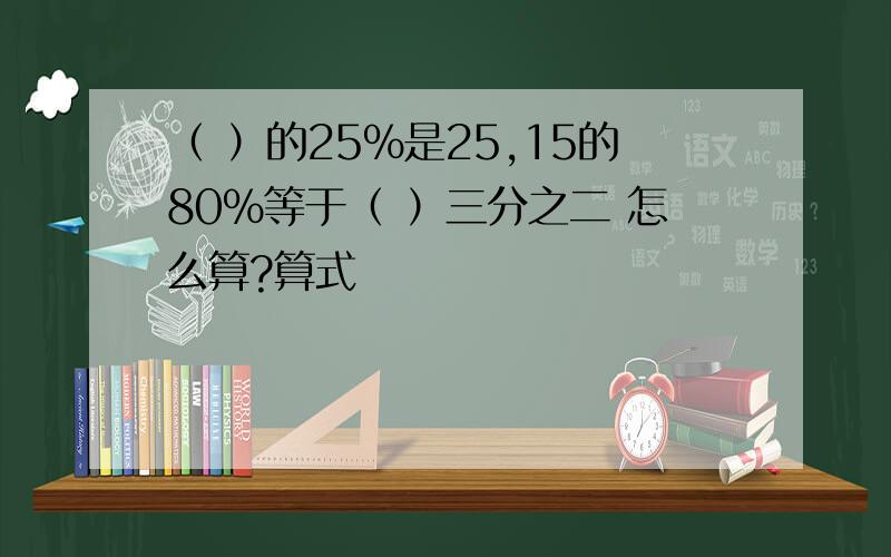 （ ）的25%是25,15的80%等于（ ）三分之二 怎么算?算式