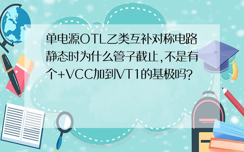 单电源OTL乙类互补对称电路静态时为什么管子截止,不是有个+VCC加到VT1的基极吗?