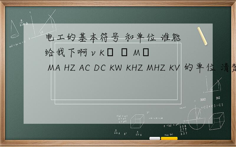 电工的基本符号 和单位 谁能给我下啊 v KΩ Ω MΩ MA HZ AC DC KW KHZ MHZ KV 的单位 清楚点哦
