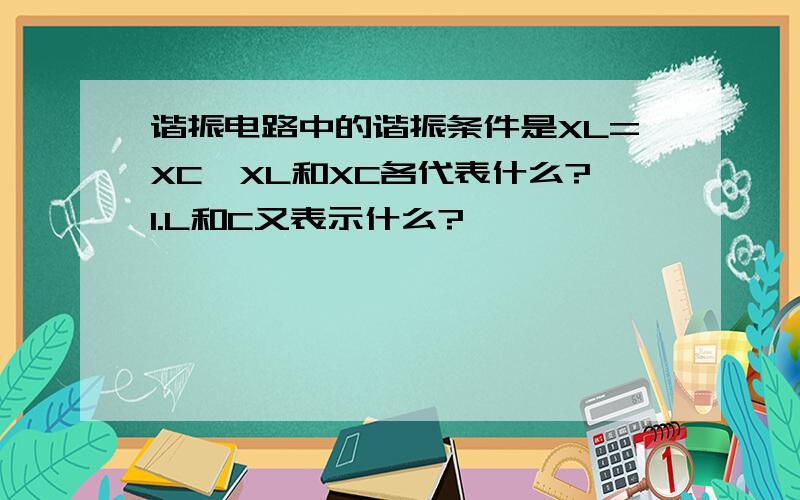 谐振电路中的谐振条件是XL=XC,XL和XC各代表什么?1.L和C又表示什么?