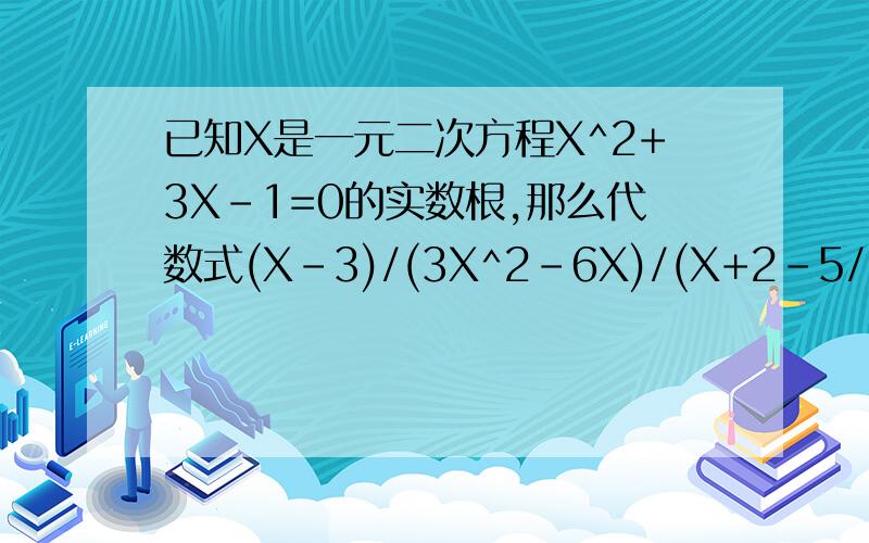 已知X是一元二次方程X^2+3X-1=0的实数根,那么代数式(X-3)/(3X^2-6X)/(X+2-5/(X-2)的值是