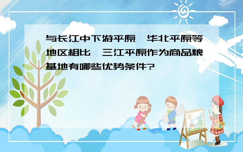 与长江中下游平原,华北平原等地区相比,三江平原作为商品粮基地有哪些优势条件?
