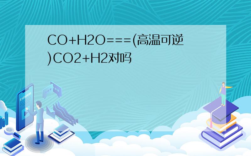 CO+H2O===(高温可逆)CO2+H2对吗