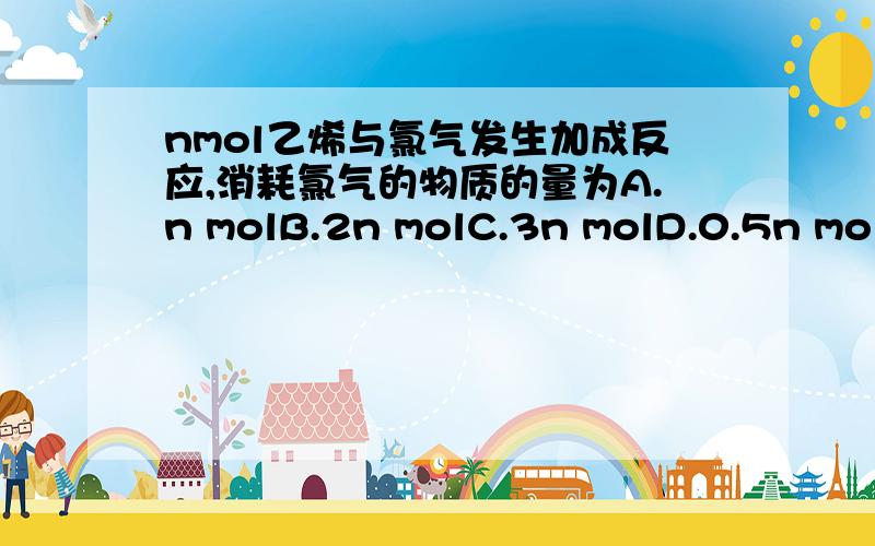 nmol乙烯与氯气发生加成反应,消耗氯气的物质的量为A.n molB.2n molC.3n molD.0.5n mol