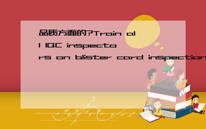 品质方面的?Train all IQC inspectors on blister card inspection method/requriement and reserve the training records.All inspectors must not do incoming inspection before qualification.