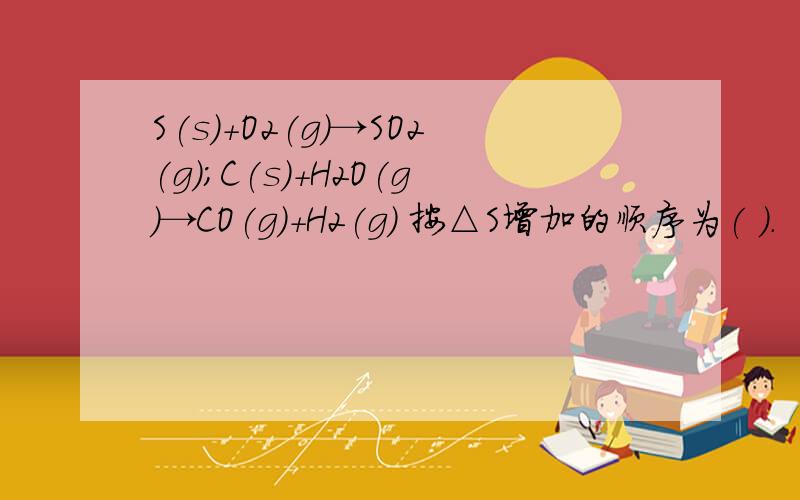 S(s)+O2(g)→SO2(g);C(s)+H2O(g)→CO(g)+H2(g) 按△S增加的顺序为( ).