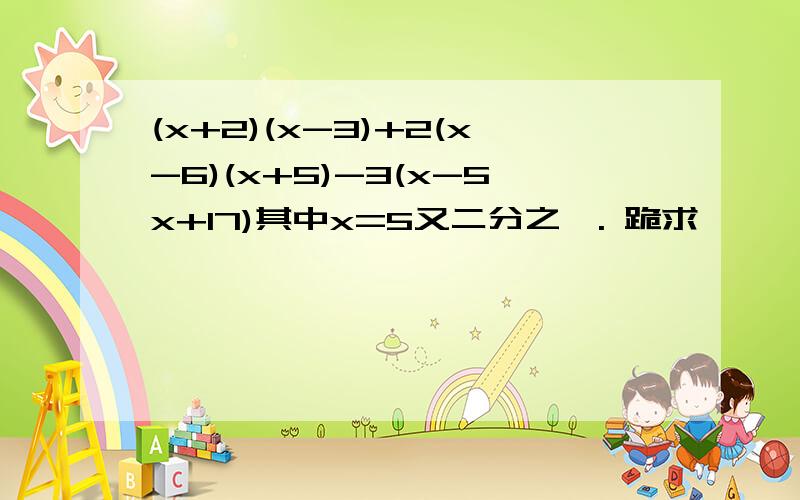 (x+2)(x-3)+2(x-6)(x+5)-3(x-5x+17)其中x=5又二分之一. 跪求