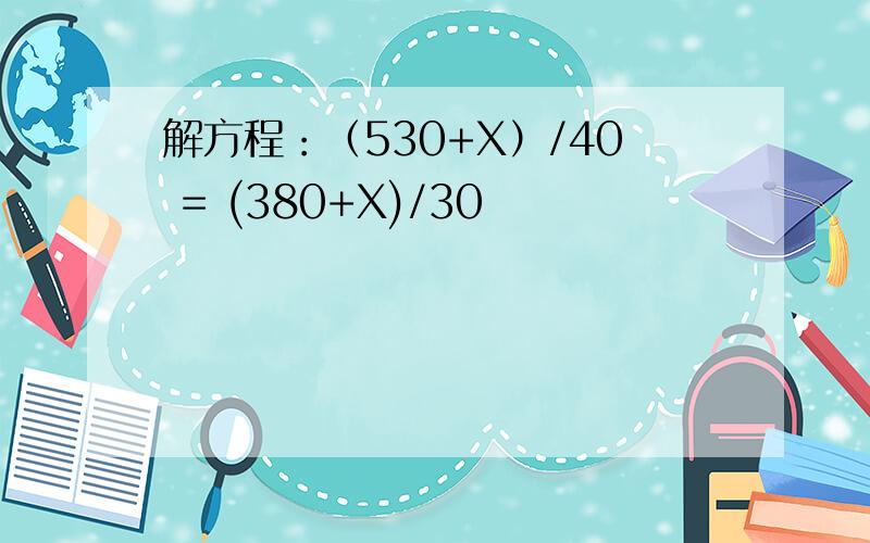 解方程：（530+X）/40 = (380+X)/30