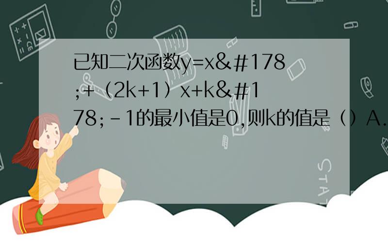 已知二次函数y=x²+（2k+1）x+k²-1的最小值是0,则k的值是（）A.4分之3 B.-4分之3 C.4分之5 D.-4分之5