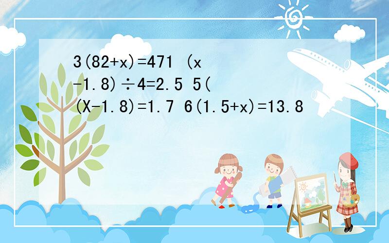 3(82+x)=471 (x-1.8)÷4=2.5 5((X-1.8)=1.7 6(1.5+x)=13.8