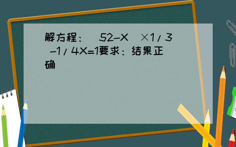 解方程：(52-X)×1/3 -1/4X=1要求：结果正确