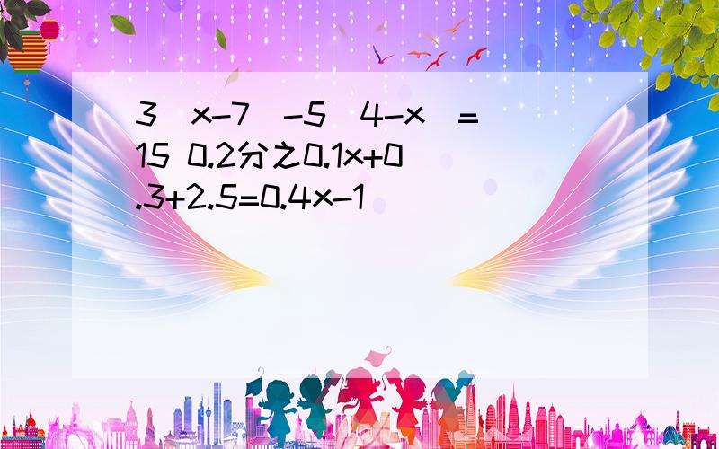 3(x-7)-5(4-x)=15 0.2分之0.1x+0.3+2.5=0.4x-1