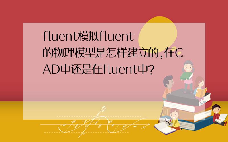 fluent模拟fluent的物理模型是怎样建立的,在CAD中还是在fluent中?