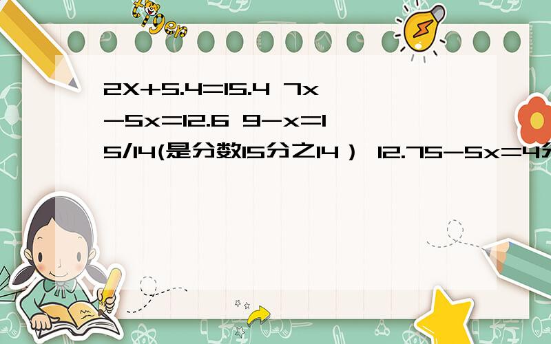 2X+5.4=15.4 7x-5x=12.6 9-x=15/14(是分数15分之14） 12.75-5x=4分之3