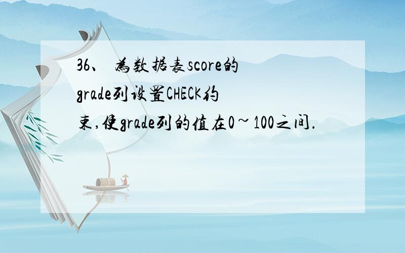 36、 为数据表score的grade列设置CHECK约束,使grade列的值在0~100之间.