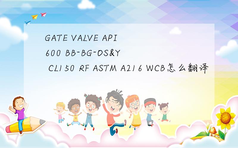 GATE VALVE API600 BB-BG-OS&Y CL150 RF ASTM A216 WCB怎么翻译