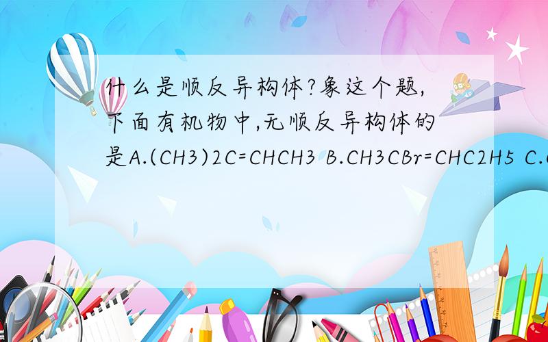 什么是顺反异构体?象这个题,下面有机物中,无顺反异构体的是A.(CH3)2C=CHCH3 B.CH3CBr=CHC2H5 C.CH3CH=CHCH3 D.CH3CH=CHC2H5
