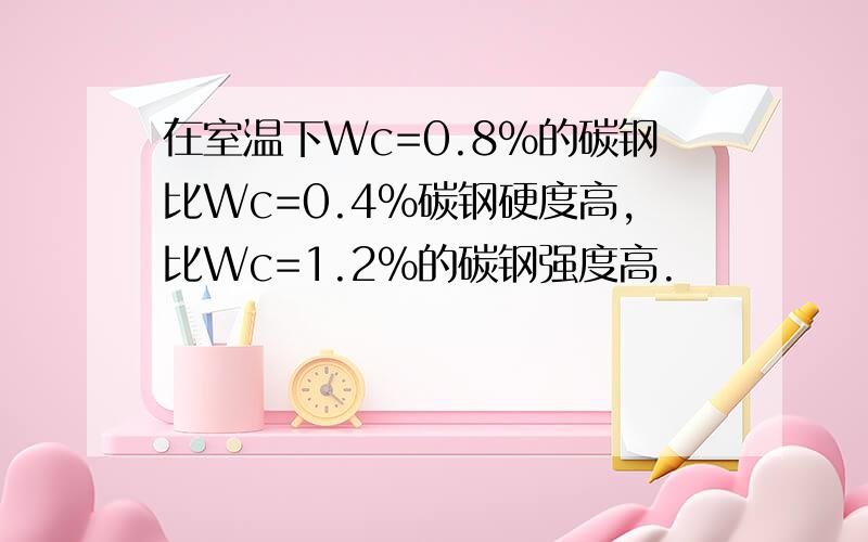 在室温下Wc=0.8%的碳钢比Wc=0.4%碳钢硬度高,比Wc=1.2%的碳钢强度高.