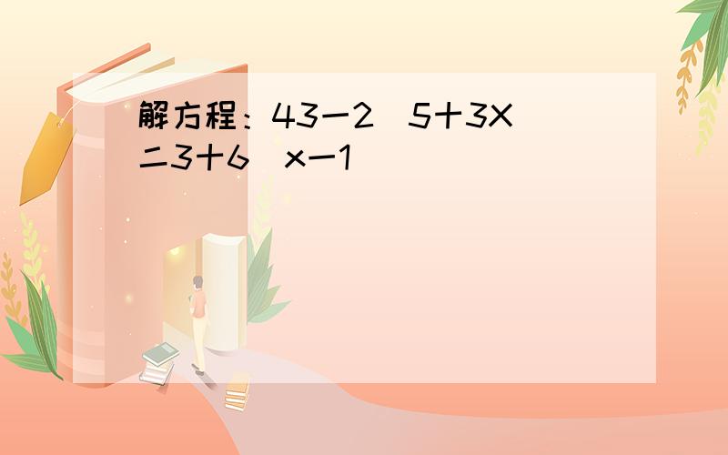 解方程：43一2(5十3X)二3十6(x一1)