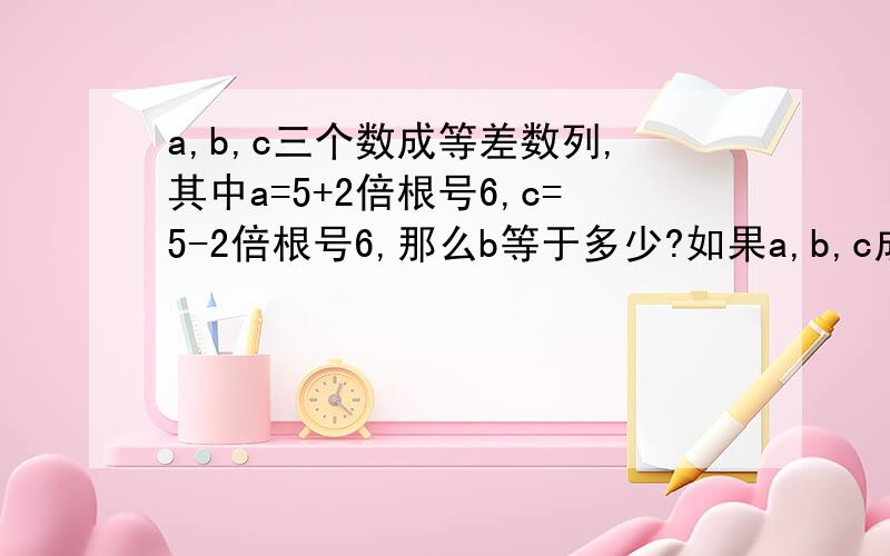 a,b,c三个数成等差数列,其中a=5+2倍根号6,c=5-2倍根号6,那么b等于多少?如果a,b,c成等比数列呢?
