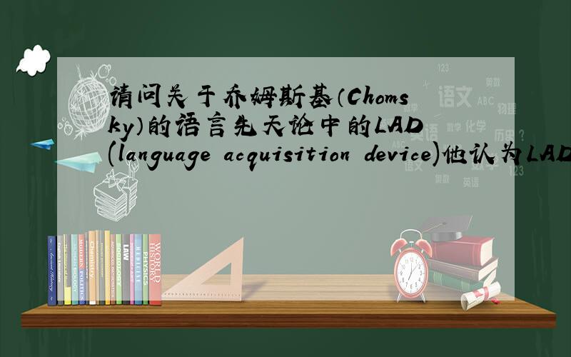 请问关于乔姆斯基（Chomsky）的语言先天论中的LAD(language acquisition device)他认为LAD(language acquisition device)由三个元素组成：