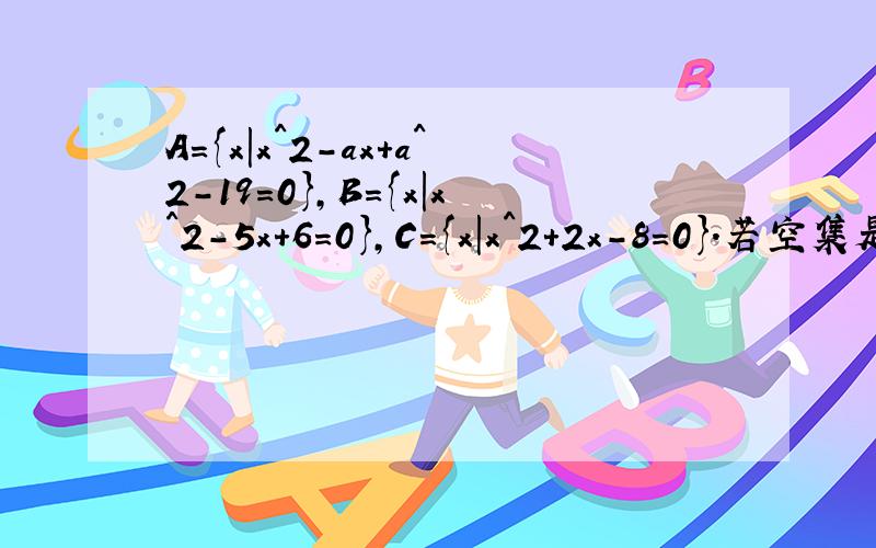 A={x｜x^2-ax+a^2-19=0},B={x｜x^2-5x+6=0},C={x｜x^2+2x-8=0}.若空集是A∩B的真子集,A∩C=空集,求a的值