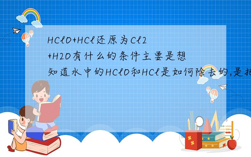 HClO+HCl还原为Cl2+H2O有什么的条件主要是想知道水中的HClO和HCl是如何除去的,是把水煮沸吗?