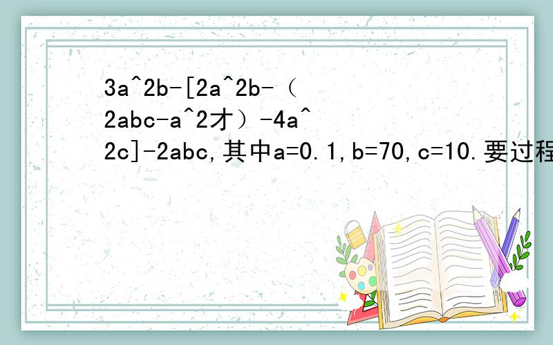 3a^2b-[2a^2b-（2abc-a^2才）-4a^2c]-2abc,其中a=0.1,b=70,c=10.要过程谢了