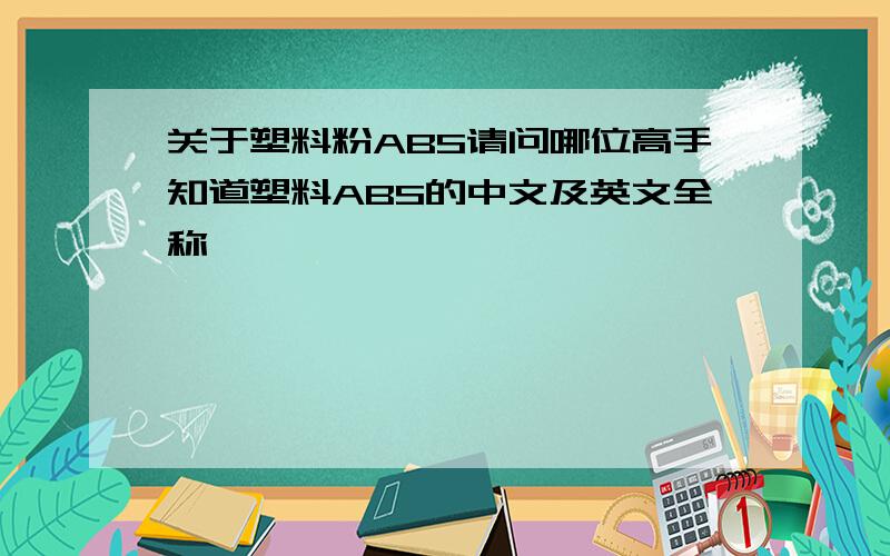 关于塑料粉ABS请问哪位高手知道塑料ABS的中文及英文全称