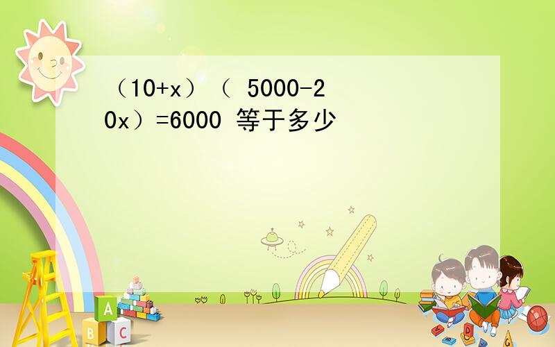 （10+x）（ 5000-20x）=6000 等于多少