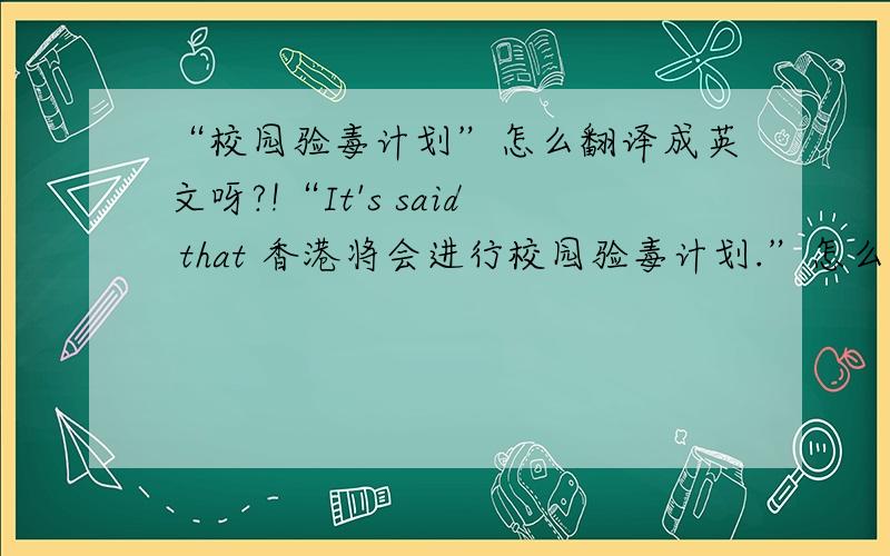 “校园验毒计划”怎么翻译成英文呀?!“It's said that 香港将会进行校园验毒计划.”怎么翻译成英文呀?!