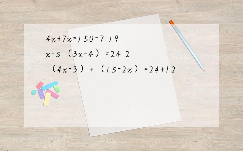 4x+7x=150-7 19x-5（3x-4）=24 2（4x-3）+（15-2x）=24+12